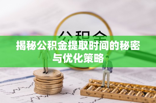 射阳揭秘公积金提取时间的秘密与优化策略