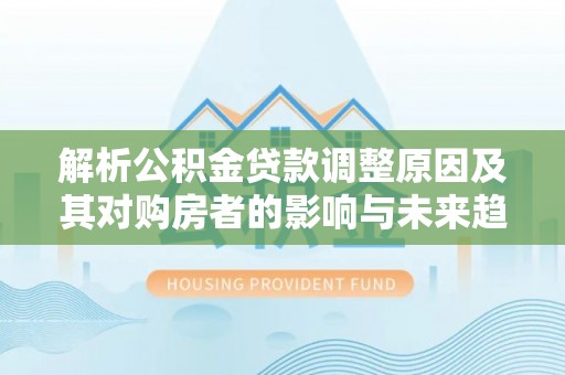 射阳解析公积金贷款调整原因及其对购房者的影响与未来趋势