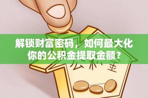 射阳解锁财富密码，如何最大化你的公积金提取金额？