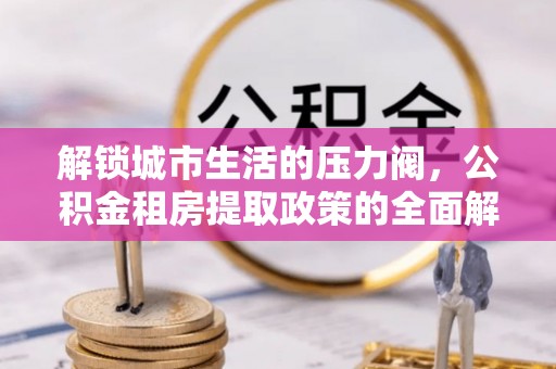 射阳解锁城市生活的压力阀，公积金租房提取政策的全面解析与实践指南