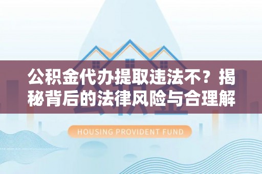 射阳公积金代办提取违法不？揭秘背后的法律风险与合理解决方案