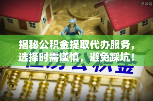 射阳揭秘公积金提取代办服务，选择时需谨慎，避免踩坑！