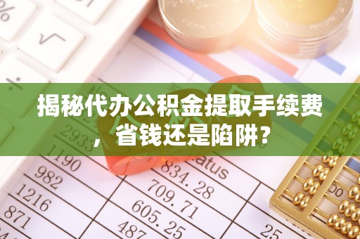 射阳揭秘代办公积金提取手续费，省钱还是陷阱？