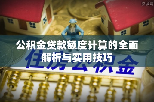 射阳公积金贷款额度计算的全面解析与实用技巧