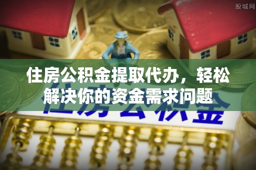 射阳住房公积金提取代办，轻松解决你的资金需求问题