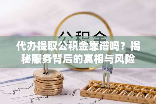 射阳代办提取公积金靠谱吗？揭秘服务背后的真相与风险