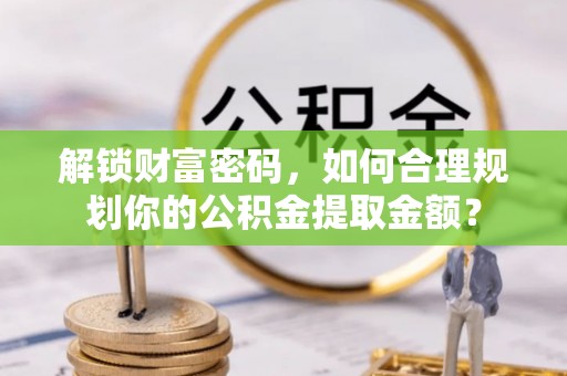 射阳解锁财富密码，如何合理规划你的公积金提取金额？