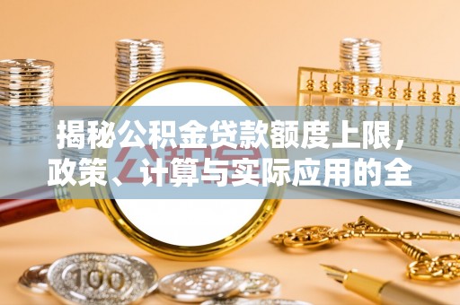 射阳揭秘公积金贷款额度上限，政策、计算与实际应用的全面解析