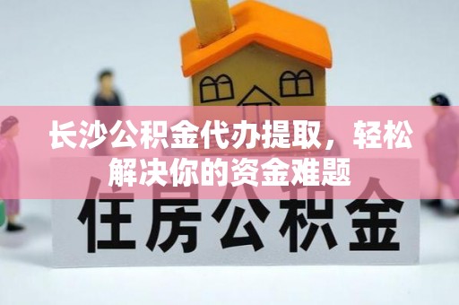 射阳长沙公积金代办提取，轻松解决你的资金难题
