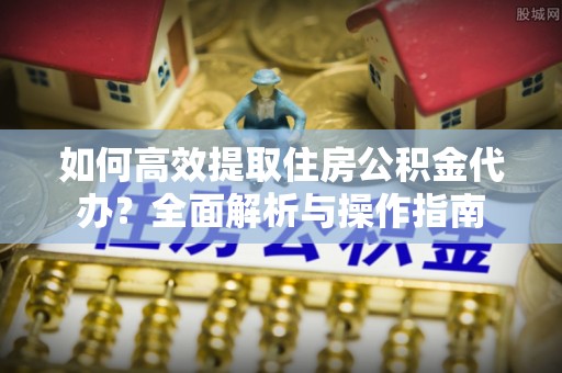 射阳如何高效提取住房公积金代办？全面解析与操作指南
