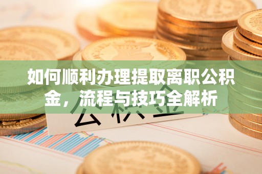 射阳如何顺利办理提取离职公积金，流程与技巧全解析