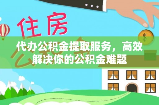 射阳代办公积金提取服务，高效解决你的公积金难题