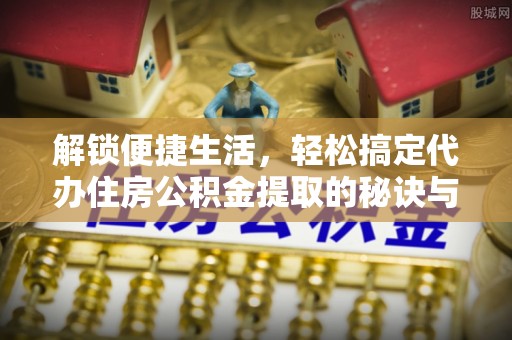 射阳解锁便捷生活，轻松搞定代办住房公积金提取的秘诀与技巧
