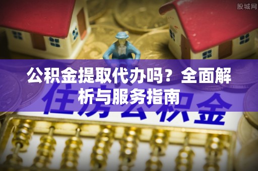 射阳公积金提取代办吗？全面解析与服务指南
