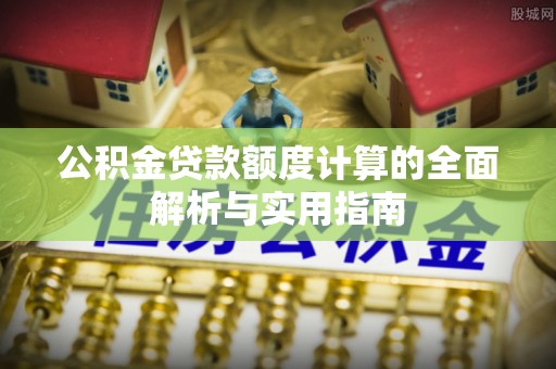 射阳公积金贷款额度计算的全面解析与实用指南