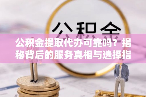 射阳公积金提取代办可靠吗？揭秘背后的服务真相与选择指南
