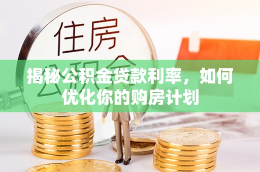 射阳揭秘公积金贷款利率，如何优化你的购房计划