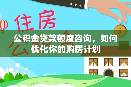射阳公积金贷款额度咨询，如何优化你的购房计划