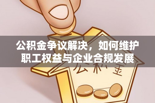 射阳公积金争议解决，如何维护职工权益与企业合规发展