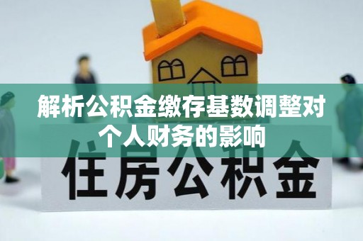 射阳解析公积金缴存基数调整对个人财务的影响