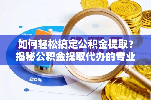 射阳如何轻松搞定公积金提取？揭秘公积金提取代办的专业服务
