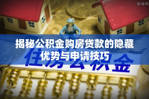 射阳揭秘公积金购房贷款的隐藏优势与申请技巧