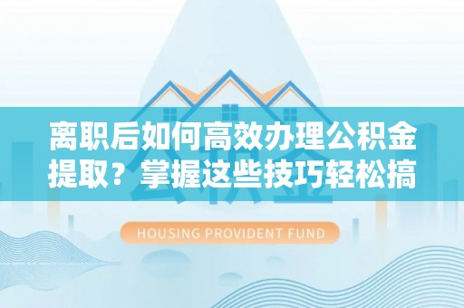 射阳离职后如何高效办理公积金提取？掌握这些技巧轻松搞定