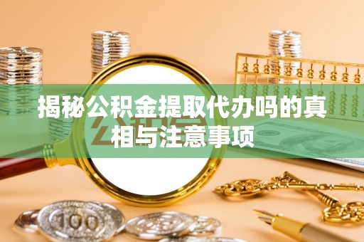射阳揭秘公积金提取代办吗的真相与注意事项