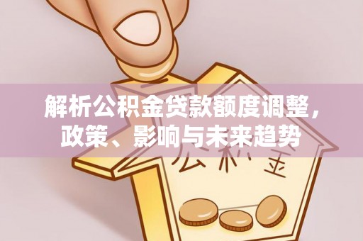 射阳解析公积金贷款额度调整，政策、影响与未来趋势