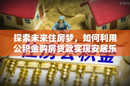 射阳探索未来住房梦，如何利用公积金购房贷款实现安居乐业