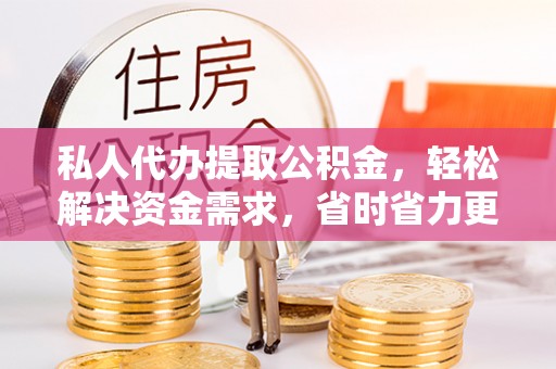 射阳私人代办提取公积金，轻松解决资金需求，省时省力更高效