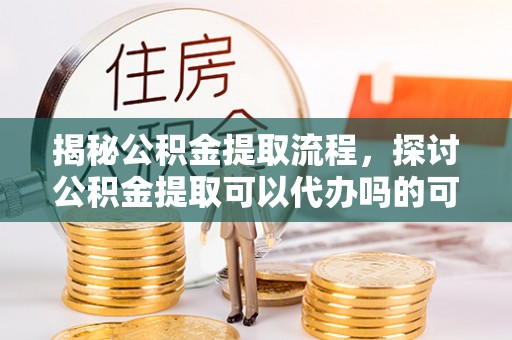 射阳揭秘公积金提取流程，探讨公积金提取可以代办吗的可行性与注意事项