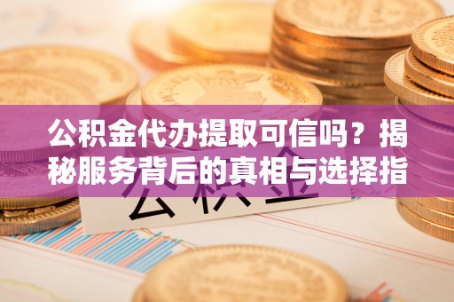 射阳公积金代办提取可信吗？揭秘服务背后的真相与选择指南