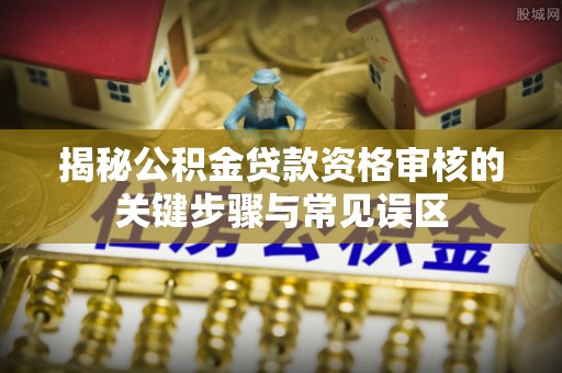 射阳揭秘公积金贷款资格审核的关键步骤与常见误区