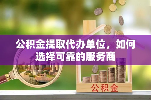 射阳公积金提取代办单位，如何选择可靠的服务商