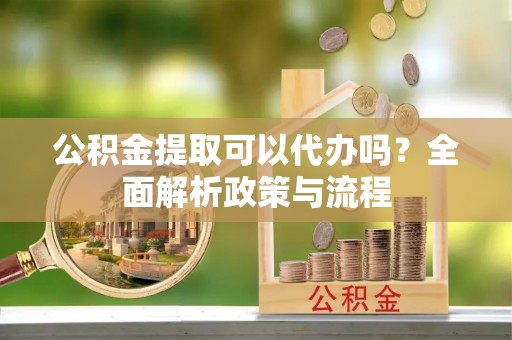 射阳公积金提取可以代办吗？全面解析政策与流程