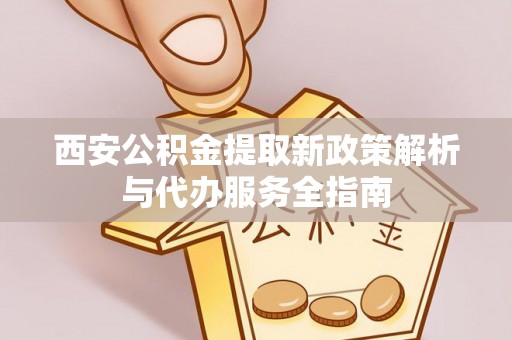 射阳西安公积金提取新政策解析与代办服务全指南