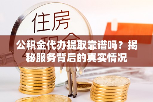 射阳公积金代办提取靠谱吗？揭秘服务背后的真实情况