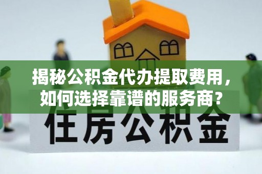 射阳揭秘公积金代办提取费用，如何选择靠谱的服务商？