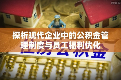 射阳探析现代企业中的公积金管理制度与员工福利优化