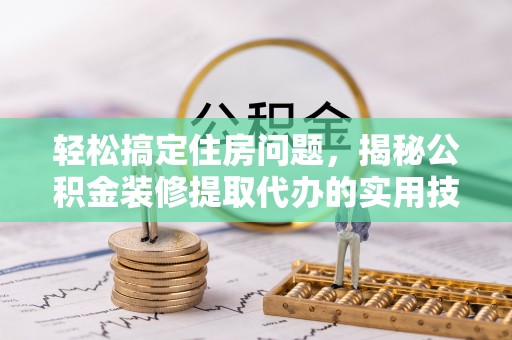 射阳轻松搞定住房问题，揭秘公积金装修提取代办的实用技巧