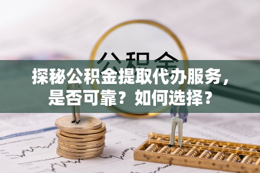 射阳探秘公积金提取代办服务，是否可靠？如何选择？