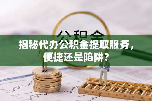 射阳揭秘代办公积金提取服务，便捷还是陷阱？