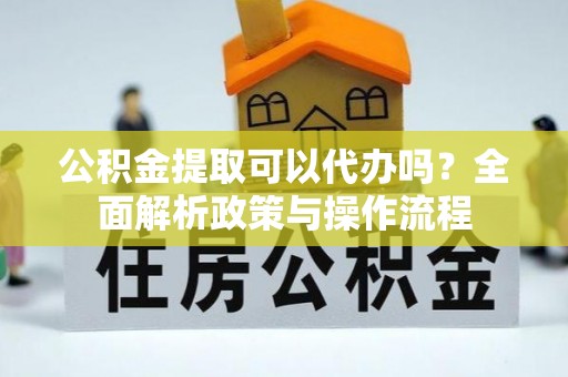 射阳公积金提取可以代办吗？全面解析政策与操作流程