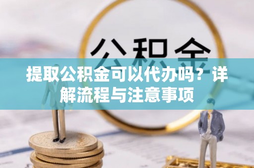 射阳提取公积金可以代办吗？详解流程与注意事项