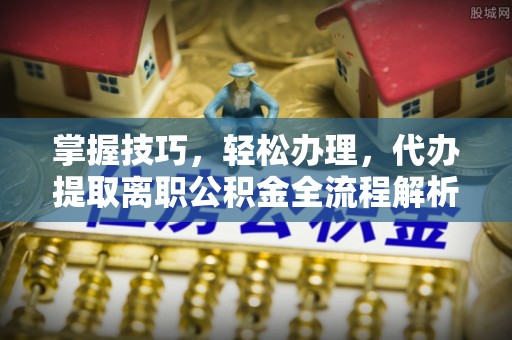射阳掌握技巧，轻松办理，代办提取离职公积金全流程解析