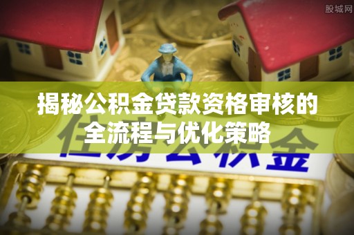 射阳揭秘公积金贷款资格审核的全流程与优化策略