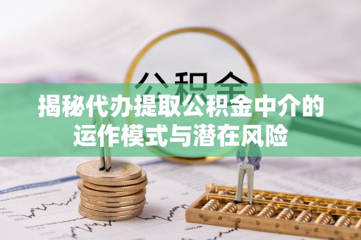 射阳揭秘代办提取公积金中介的运作模式与潜在风险