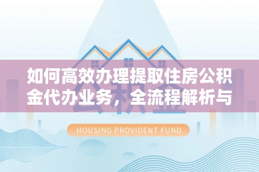 射阳如何高效办理提取住房公积金代办业务，全流程解析与实用建议