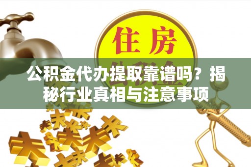 射阳公积金代办提取靠谱吗？揭秘行业真相与注意事项